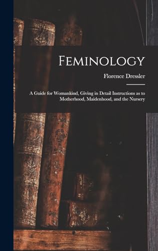 Feminology; a Guide for Womankind, Giving in Detail Instructions as to Motherhood, Maidenhood, and the Nursery