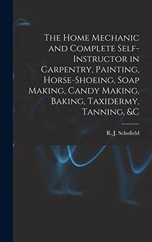 The Home Mechanic and Complete Self-instructor in Carpentry, Painting, Horse-shoeing, Soap Making, Candy Making, Baking, Taxidermy, Tanning, &c