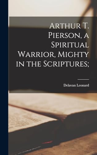 Arthur T. Pierson, a Spiritual Warrior, Mighty in the Scriptures;