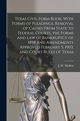 Texas Civil Form Book, With Forms of Pleadings, Removal of Causes From State to Federal Courts, the Forms and Law of Bankruptcy of 1898 and Amendments Approved February 5, 1903, and Court Rules of Texas