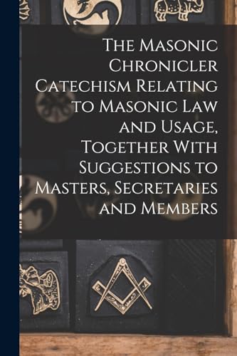The Masonic Chronicler Catechism Relating to Masonic Law and Usage, Together With Suggestions to Masters, Secretaries and Members