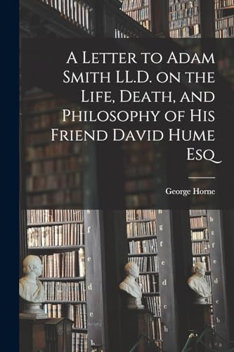 A Letter to Adam Smith LL.D. on the Life, Death, and Philosophy of His Friend David Hume Esq