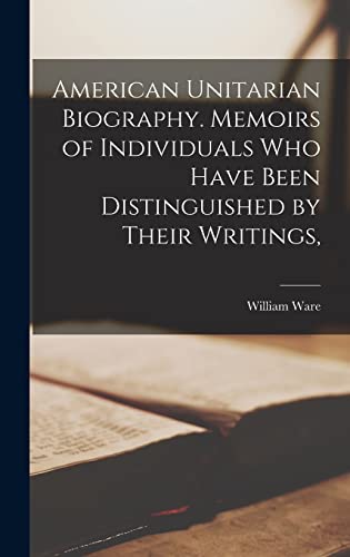 American Unitarian Biography. Memoirs of Individuals who Have Been Distinguished by Their Writings,