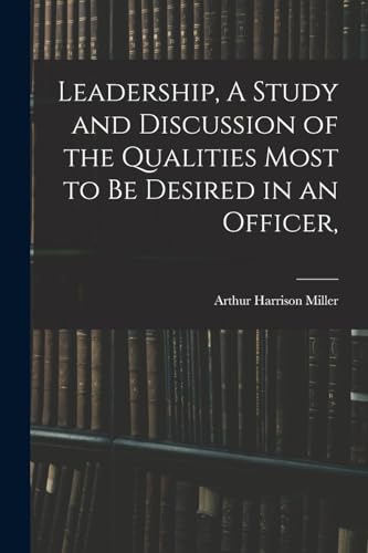Leadership, A Study and Discussion of the Qualities Most to be Desired in an Officer,