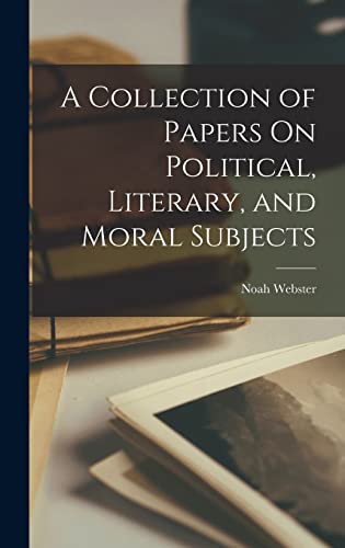 A Collection of Papers On Political, Literary, and Moral Subjects