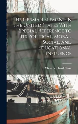 The German Element in the United States With Special Reference to Its Political, Moral, Social, and Educational Influence