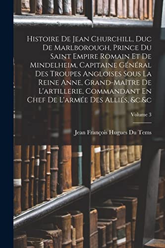 Histoire De Jean Churchill, Duc De Marlborough, Prince Du Saint Empire Romain Et De Mindelheim, Capitaine Général Des Troupes Angloises Sous La Reine Anne, Grand-Maître De L'artillerie, Commandant En Chef De L'armée Des Alliés, &c.&c; Volume 3