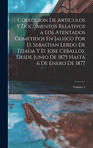 Coleccion De Articulos Y Documentos Relativos a Los Atentados Cometidos En Jalisco Por D. Sebastian Lerdo De Tejada Y D. Jose Ceballos, Desde Junio De 1875 Hasta 6 De Enero De 1877; Volume 2