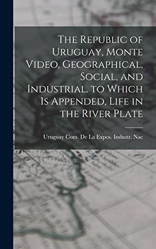 The Republic of Uruguay, Monte Video, Geographical, Social, and Industrial. to Which Is Appended, Life in the River Plate