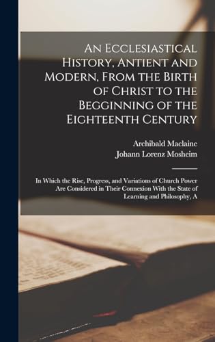 An Ecclesiastical History, Antient and Modern, From the Birth of Christ to the Begginning of the Eighteenth Century