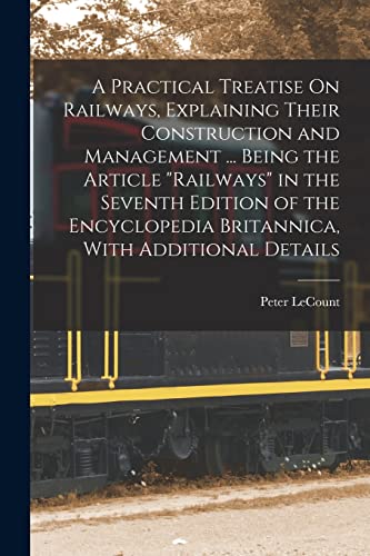 A Practical Treatise On Railways, Explaining Their Construction and Management ... Being the Article 'Railways' in the Seventh Edition of the Encyclopedia Britannica, With Additional Details