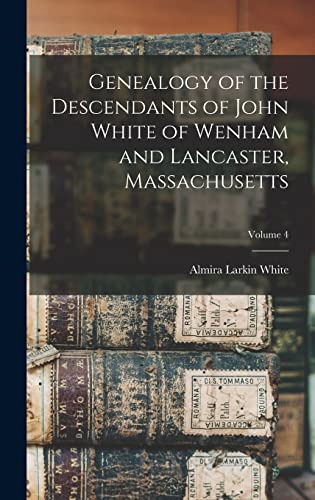 Genealogy of the Descendants of John White of Wenham and Lancaster, Massachusetts; Volume 4