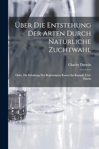 Über Die Entstehung Der Arten Durch Natürliche Zuchtwahl; Oder, Die Erhaltung Der Begünstigten Rassen Im Kampfe Um's Dasein
