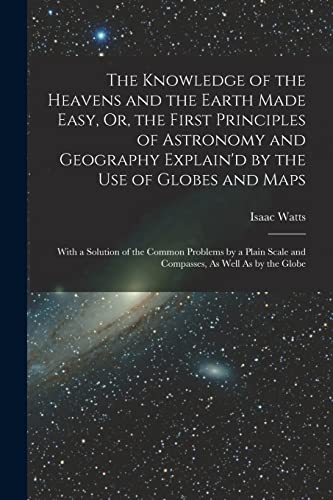 The Knowledge of the Heavens and the Earth Made Easy, Or, the First Principles of Astronomy and Geography Explain'd by the Use of Globes and Maps