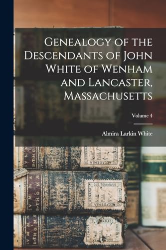 Genealogy of the Descendants of John White of Wenham and Lancaster, Massachusetts; Volume 4