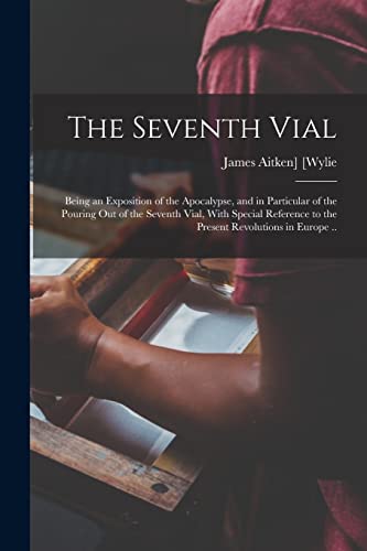 The Seventh Vial; Being an Exposition of the Apocalypse, and in Particular of the Pouring out of the Seventh Vial, With Special Reference to the Present Revolutions in Europe ..