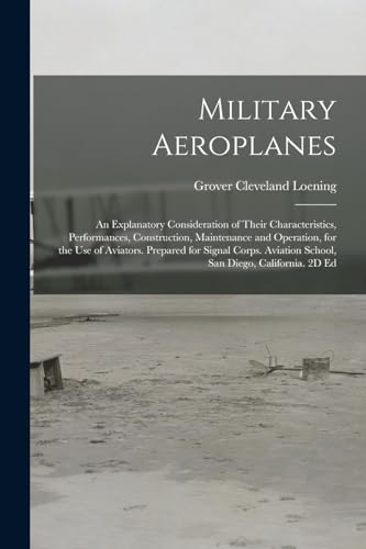 Military Aeroplanes; an Explanatory Consideration of Their Characteristics, Performances, Construction, Maintenance and Operation, for the Use of Aviators. Prepared for Signal Corps. Aviation School, San Diego, California. 2D Ed