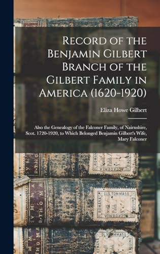 Record of the Benjamin Gilbert Branch of the Gilbert Family in America (1620-1920); Also the Genealogy of the Falconer Family, of Nairnshire, Scot. 1720-1920, to Which Belonged Benjamin Gilbert's Wife, Mary Falconer