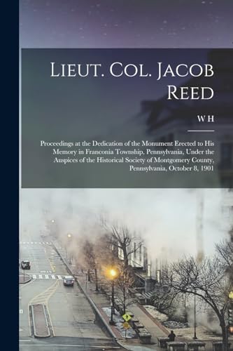 Lieut. Col. Jacob Reed; Proceedings at the Dedication of the Monument Erected to his Memory in Franconia Township, Pennsylvania, Under the Auspices of the Historical Society of Montgomery County, Pennsylvania, October 8, 1901