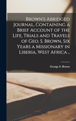 Brown's Abridged Journal, Containing a Brief Account of the Life, Trials and Travels of Geo. S. Brown, six Years a Missionary in Liberia, West Africa ..