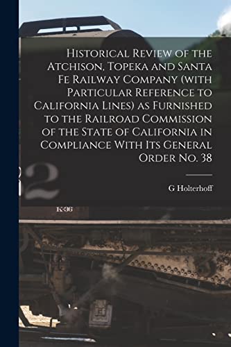 Historical Review of the Atchison, Topeka and Santa Fe Railway Company (with Particular Reference to California Lines) as Furnished to the Railroad Commission of the State of California in Compliance With its General Order no. 38