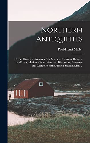 Northern Antiquities; or, An Historical Account of the Manners, Customs, Religion and Laws, Maritime Expeditions and Discoveries, Language and Literature of the Ancient Scandinavians ..