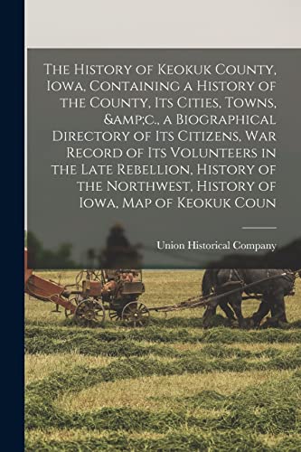 The History of Keokuk County, Iowa, Containing a History of the County, its Cities, Towns, &amp;c., a Biographical Directory of its Citizens, war Record of its Volunteers in the Late Rebellion, History of the Northwest, History of Iowa, map of Keokuk Coun