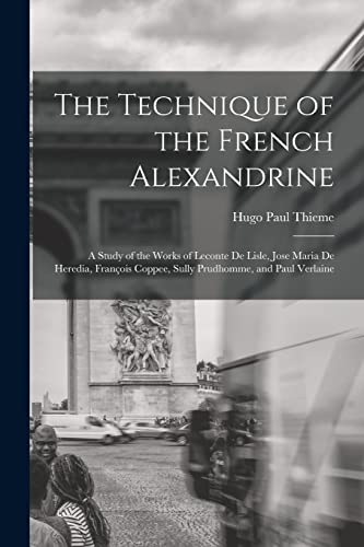 The Technique of the French Alexandrine; a Study of the Works of Leconte de Lisle, Jose Maria de Heredia, François Coppee, Sully Prudhomme, and Paul Verlaine
