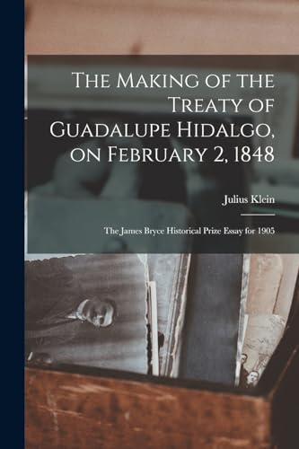 The Making of the Treaty of Guadalupe Hidalgo, on February 2, 1848; the James Bryce Historical Prize Essay for 1905