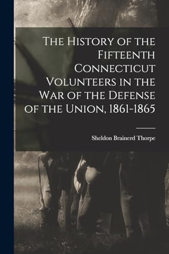 The History of the Fifteenth Connecticut Volunteers in the war of the Defense of the Union, 1861-1865