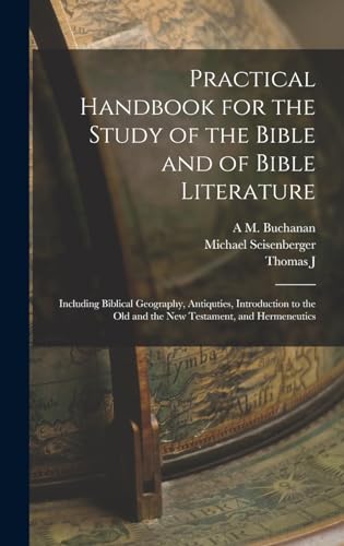 Practical Handbook for the Study of the Bible and of Bible Literature; Including Biblical Geography, Antiquties, Introduction to the Old and the new Testament, and Hermeneutics