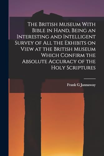 The British Museum With Bible in Hand, Being an Interesting and Intelligent Survey of all the Exhibits on View at the British Museum Which Confirm the Absolute Accuracy of the Holy Scriptures