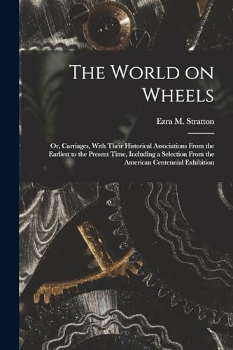 The World on Wheels; or, Carriages, With Their Historical Associations From the Earliest to the Present Time, Including a Selection From the American Centennial Exhibition