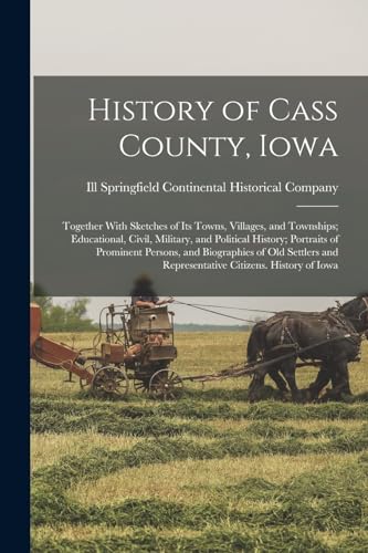 History of Cass County, Iowa; Together With Sketches of its Towns, Villages, and Townships; Educational, Civil, Military, and Political History; Portraits of Prominent Persons, and Biographies of old Settlers and Representative Citizens. History of Iowa