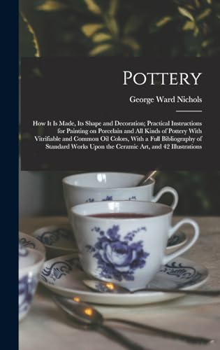 Pottery; how it is Made, its Shape and Decoration; Practical Instructions for Painting on Porcelain and all Kinds of Pottery With Vitrifiable and Common oil Colors, With a Full Bibliography of Standard Works Upon the Ceramic art, and 42 Illustrations