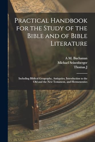 Practical Handbook for the Study of the Bible and of Bible Literature; Including Biblical Geography, Antiquties, Introduction to the Old and the new Testament, and Hermeneutics