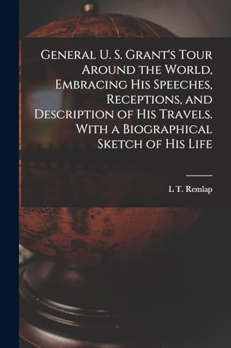General U. S. Grant's Tour Around the World, Embracing his Speeches, Receptions, and Description of his Travels. With a Biographical Sketch of his Life