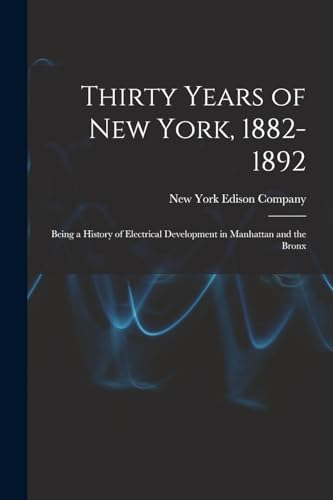 Thirty Years of New York, 1882-1892; Being a History of Electrical Development in Manhattan and the Bronx