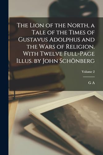 The Lion of the North, a Tale of the Times of Gustavus Adolphus and the Wars of Religion. With Twelve Full-page Illus. by John Schönberg; Volume 2