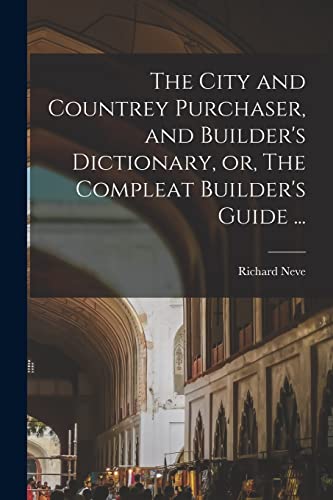 The City and Countrey Purchaser, and Builder's Dictionary, or, The Compleat Builder's Guide ...
