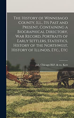 The History of Winnebago County, Ill., its Past and Present, Containing a Biographical Directory, war Record, Portraits of Early Settlers, Statistics, History of the Northwest, History of Illinois, Etc., Etc