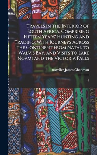 Travels in the Interior of South Africa, Comprising Fifteen Years' Hunting and Trading; With Journeys Across the Continent From Natal to Walvis Bay, and Visits to Lake Ngami and the Victoria Falls