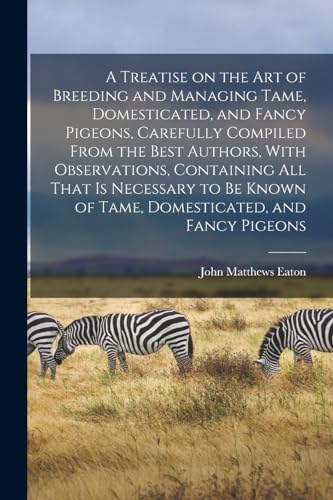 A Treatise on the art of Breeding and Managing Tame, Domesticated, and Fancy Pigeons, Carefully Compiled From the Best Authors, With Observations, Containing all That is Necessary to be Known of Tame, Domesticated, and Fancy Pigeons