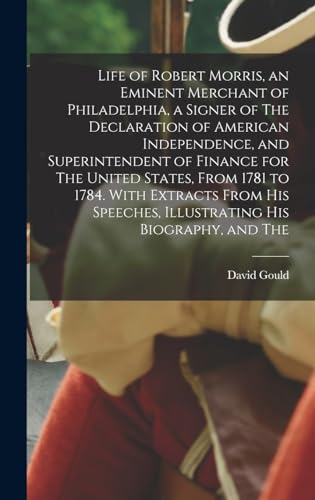 Life of Robert Morris, an Eminent Merchant of Philadelphia, a Signer of The Declaration of American Independence, and Superintendent of Finance for The United States, From 1781 to 1784. With Extracts From his Speeches, Illustrating his Biography, and The