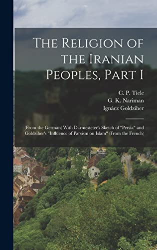 The Religion of the Iranian Peoples, Part I; (from the German) With Darmesteter's Sketch of 'Persia' and Goldziher's 'Influence of Parsism on Islam' (from the French)