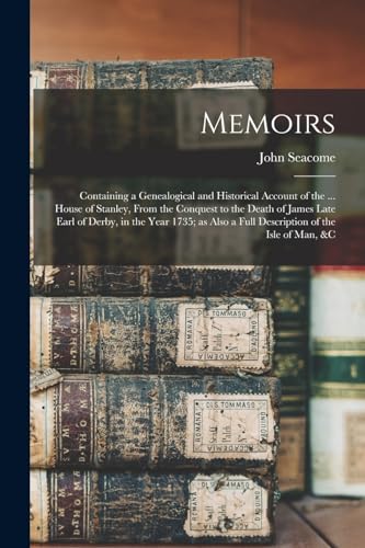 Memoirs; Containing a Genealogical and Historical Account of the ... House of Stanley, From the Conquest to the Death of James Late Earl of Derby, in the Year 1735; as Also a Full Description of the Isle of Man, &c