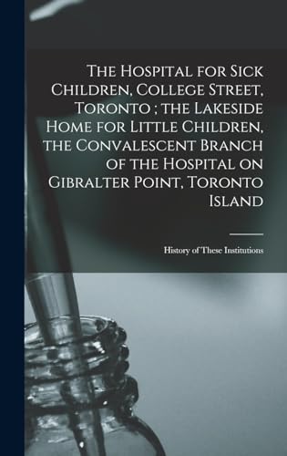The Hospital for Sick Children, College Street, Toronto ; the Lakeside Home for Little Children, the Convalescent Branch of the Hospital on Gibralter Point, Toronto Island