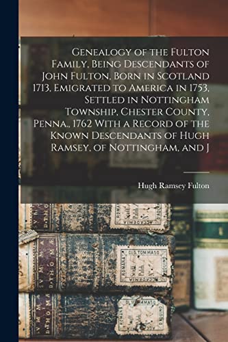 Genealogy of the Fulton Family, Being Descendants of John Fulton, Born in Scotland 1713, Emigrated to America in 1753, Settled in Nottingham Township, Chester County, Penna., 1762 With a Record of the Known Descendants of Hugh Ramsey, of Nottingham, and J