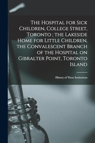 The Hospital for Sick Children, College Street, Toronto ; the Lakeside Home for Little Children, the Convalescent Branch of the Hospital on Gibralter Point, Toronto Island