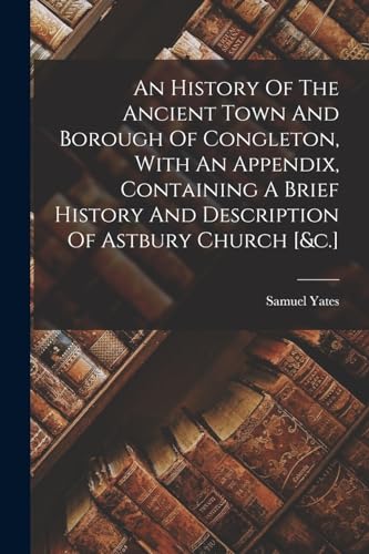 An History Of The Ancient Town And Borough Of Congleton, With An Appendix, Containing A Brief History And Description Of Astbury Church [&c.]